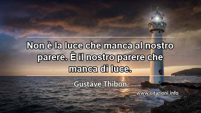 “Non è la luce che manca al nostro parere. È il nostro parere che manca di luce.”