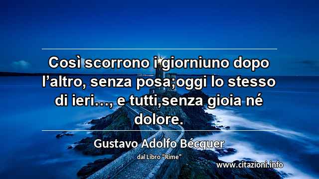 “Così scorrono i giorniuno dopo l’altro, senza posa;oggi lo stesso di ieri…, e tutti,senza gioia né dolore.”