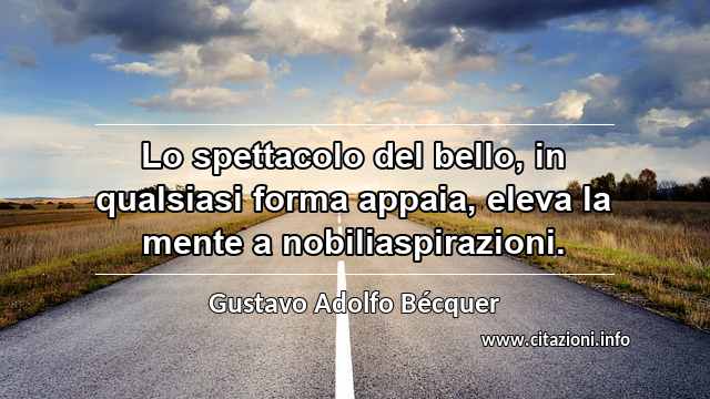 “Lo spettacolo del bello, in qualsiasi forma appaia, eleva la mente a nobiliaspirazioni.”