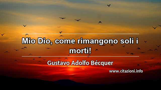 “Mio Dio, come rimangono soli i morti!”