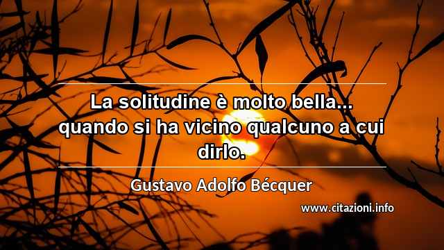 “La solitudine è molto bella... quando si ha vicino qualcuno a cui dirlo.”