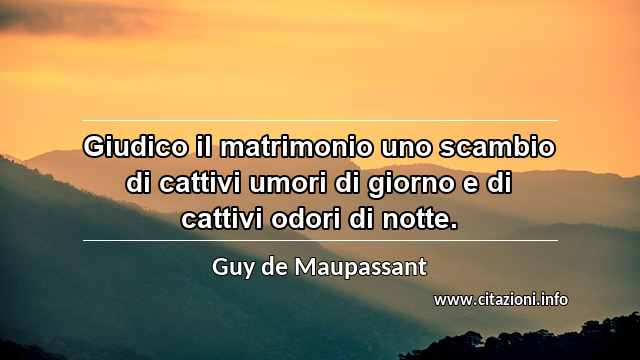 “Giudico il matrimonio uno scambio di cattivi umori di giorno e di cattivi odori di notte.”