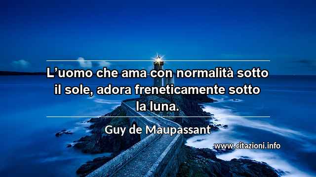 “L’uomo che ama con normalità sotto il sole, adora freneticamente sotto la luna.”