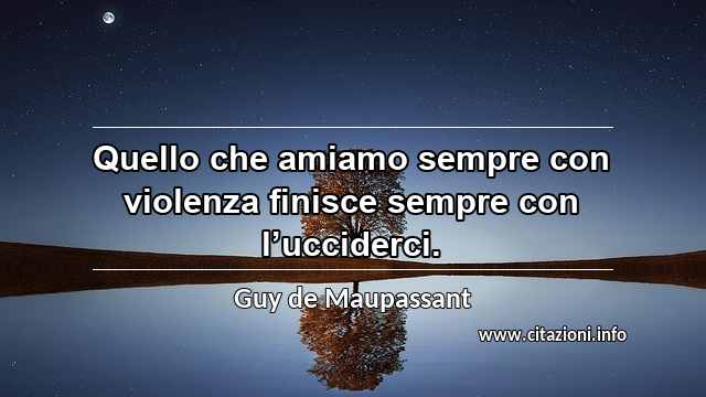 “Quello che amiamo sempre con violenza finisce sempre con l’ucciderci.”