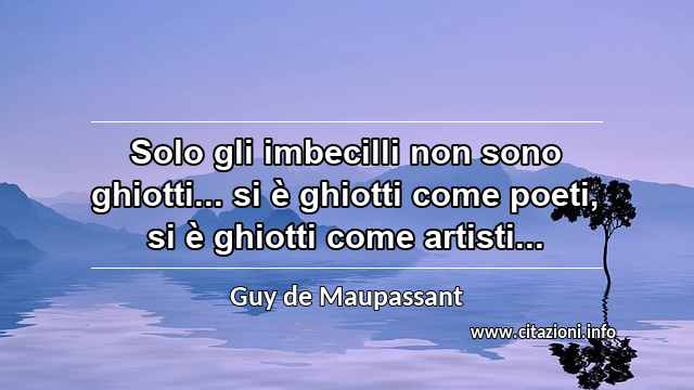 “Solo gli imbecilli non sono ghiotti... si è ghiotti come poeti, si è ghiotti come artisti...”