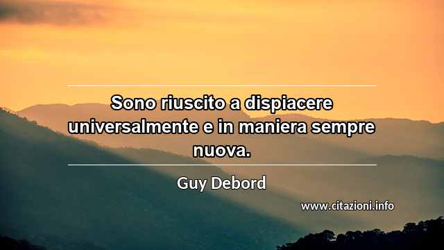 “Sono riuscito a dispiacere universalmente e in maniera sempre nuova.”