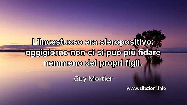 “L'incestuoso era sieropositivo: oggigiorno non ci si può più fidare nemmeno dei propri figli.”