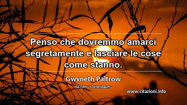 “Penso che dovremmo amarci segretamente e lasciare le cose come stanno.”