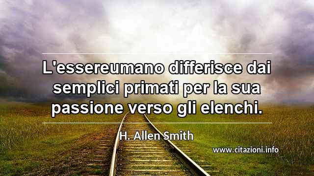 “L'essereumano differisce dai semplici primati per la sua passione verso gli elenchi.”