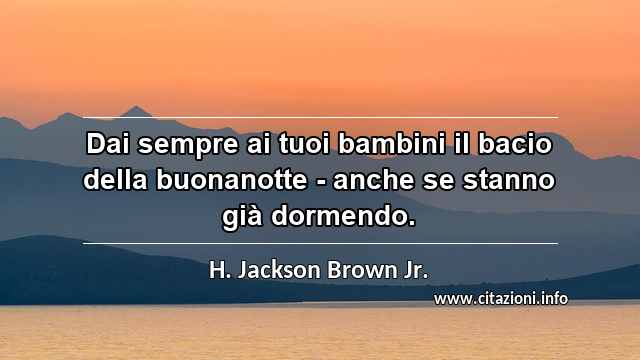 “Dai sempre ai tuoi bambini il bacio della buonanotte - anche se stanno già dormendo.”