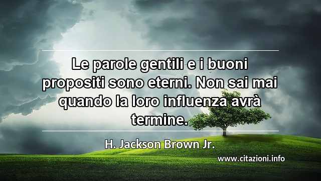 “Le parole gentili e i buoni propositi sono eterni. Non sai mai quando la loro influenza avrà termine.”