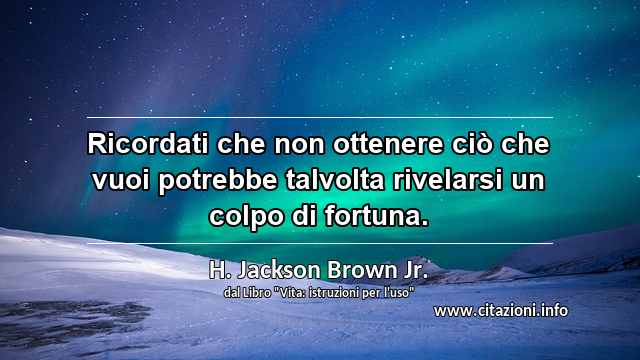 “Ricordati che non ottenere ciò che vuoi potrebbe talvolta rivelarsi un colpo di fortuna.”