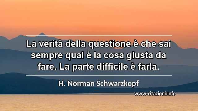 “La verità della questione è che sai sempre qual è la cosa giusta da fare. La parte difficile è farla.”