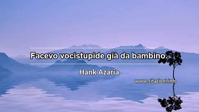 “Facevo vocistupide già da bambino.”