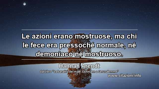 “Le azioni erano mostruose, ma chi le fece era pressoché normale, né demoniaco né mostruoso.”