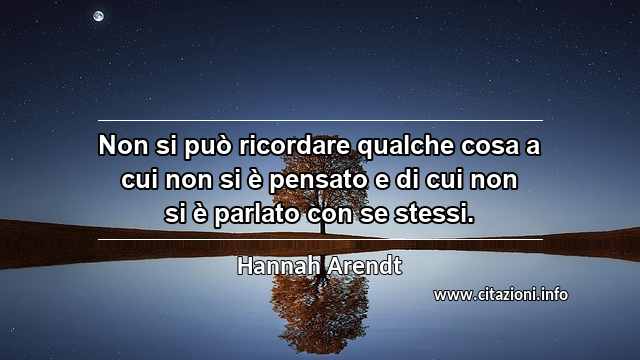 “Non si può ricordare qualche cosa a cui non si è pensato e di cui non si è parlato con se stessi.”