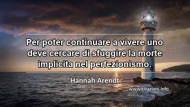 “Per poter continuare a vivere uno deve cercare di sfuggire la morte implicita nel perfezionismo.”