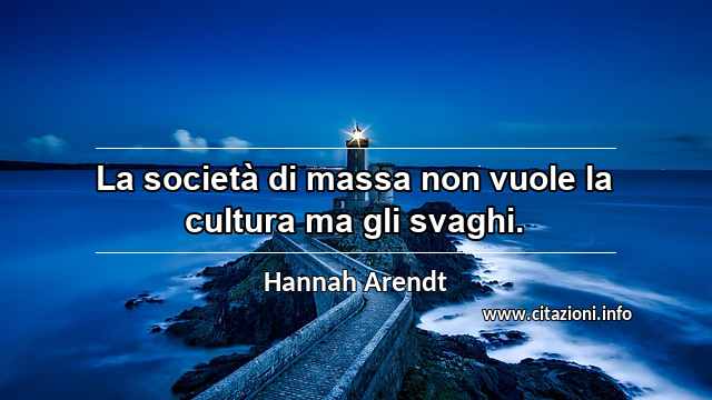 “La società di massa non vuole la cultura ma gli svaghi.”