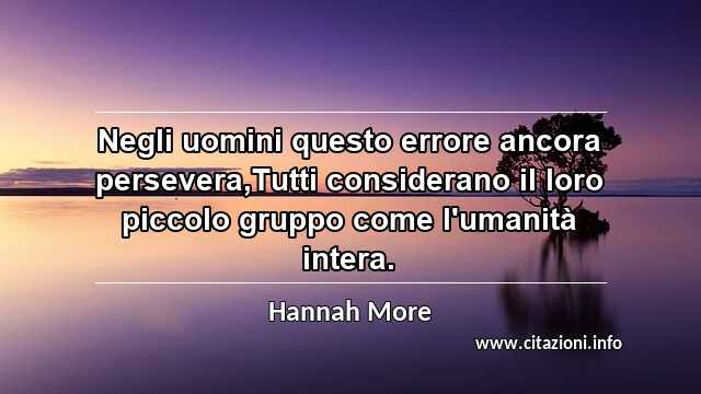 “Negli uomini questo errore ancora persevera,Tutti considerano il loro piccolo gruppo come l'umanità intera.”