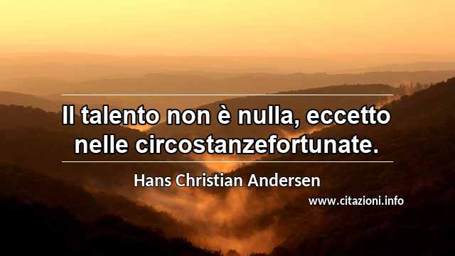 “Il talento non è nulla, eccetto nelle circostanzefortunate.”