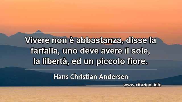 “Vivere non è abbastanza, disse la farfalla, uno deve avere il sole, la libertà, ed un piccolo fiore.”