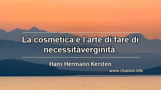 “La cosmetica è l'arte di fare di necessitàverginità.”