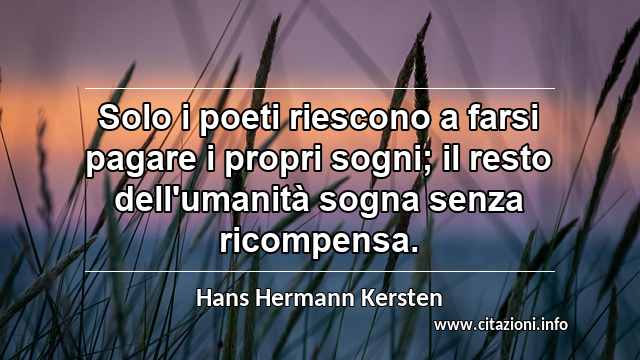 “Solo i poeti riescono a farsi pagare i propri sogni; il resto dell'umanità sogna senza ricompensa.”