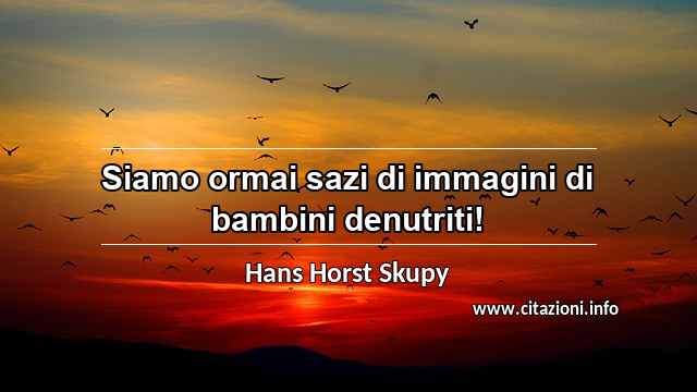 “Siamo ormai sazi di immagini di bambini denutriti!”