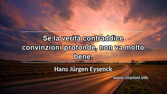 “Se la verità contraddice convinzioni profonde, non va molto bene.”