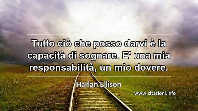 “Tutto ciò che posso darvi è la capacità di sognare. E' una mia responsabilità, un mio dovere.”