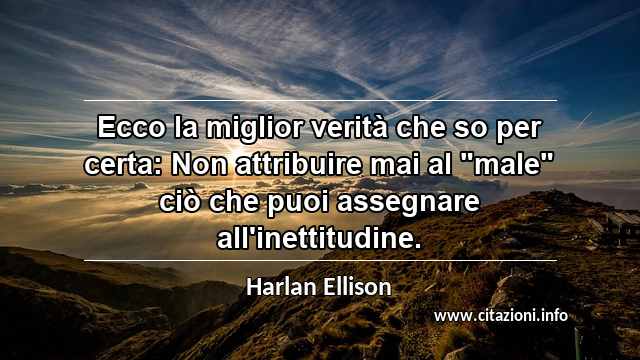 Ecco la miglior verità che so per certa: Non attribuire mai al "male" ciò che puoi assegnare all'inettitudine.