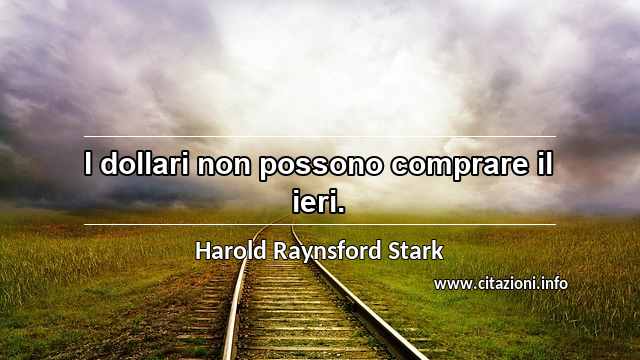 “I dollari non possono comprare il ieri.”