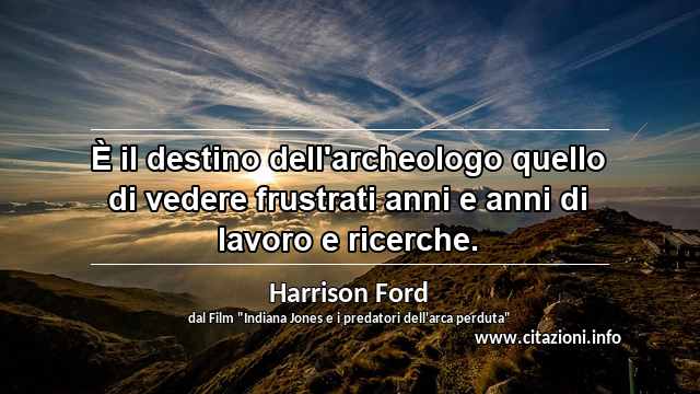 “È il destino dell'archeologo quello di vedere frustrati anni e anni di lavoro e ricerche.”