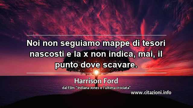 “Noi non seguiamo mappe di tesori nascosti e la x non indica, mai, il punto dove scavare.”