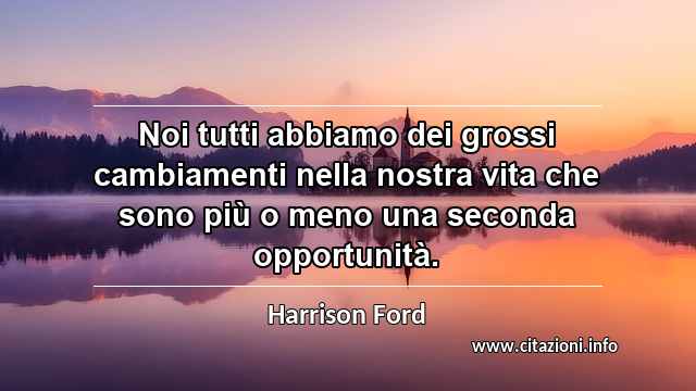 “Noi tutti abbiamo dei grossi cambiamenti nella nostra vita che sono più o meno una seconda opportunità.”