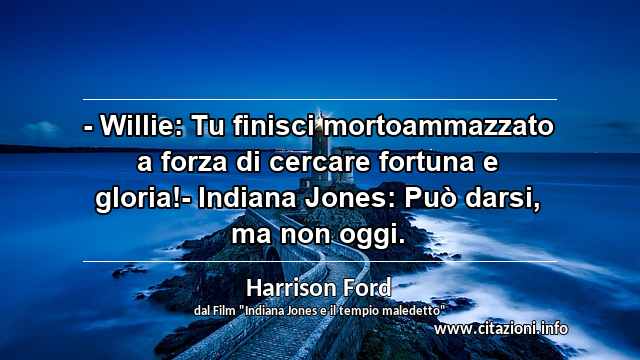 “- Willie: Tu finisci mortoammazzato a forza di cercare fortuna e gloria!- Indiana Jones: Può darsi, ma non oggi.”