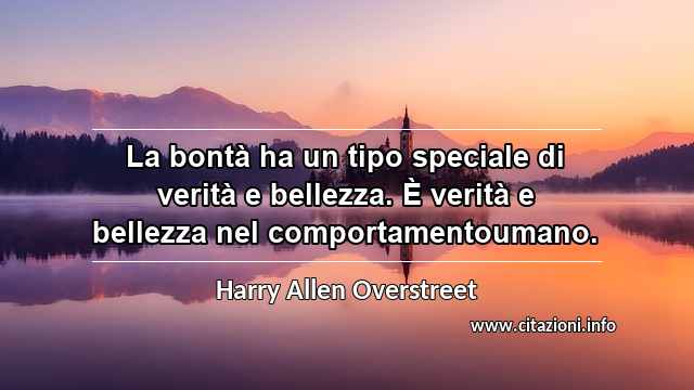 “La bontà ha un tipo speciale di verità e bellezza. È verità e bellezza nel comportamentoumano.”