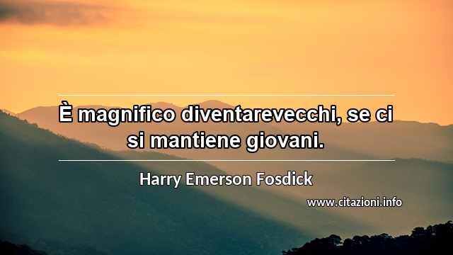 “È magnifico diventarevecchi, se ci si mantiene giovani.”
