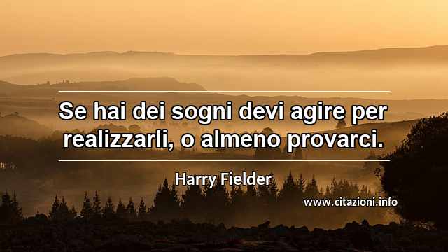 “Se hai dei sogni devi agire per realizzarli, o almeno provarci.”