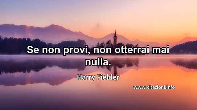 “Se non provi, non otterrai mai nulla.”