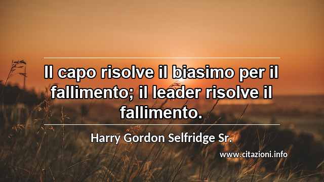 “Il capo risolve il biasimo per il fallimento; il leader risolve il fallimento.”