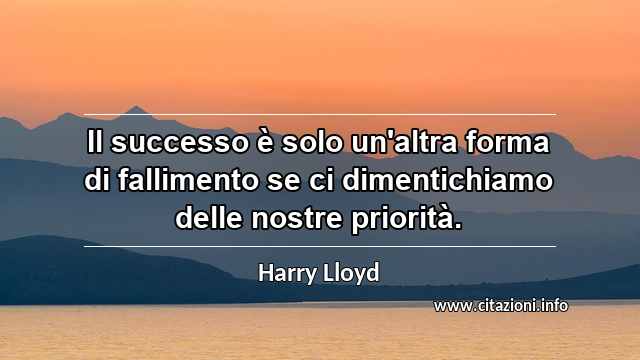 “Il successo è solo un'altra forma di fallimento se ci dimentichiamo delle nostre priorità.”