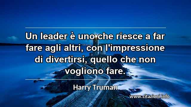 “Un leader è uno che riesce a far fare agli altri, con l'impressione di divertirsi, quello che non vogliono fare.”