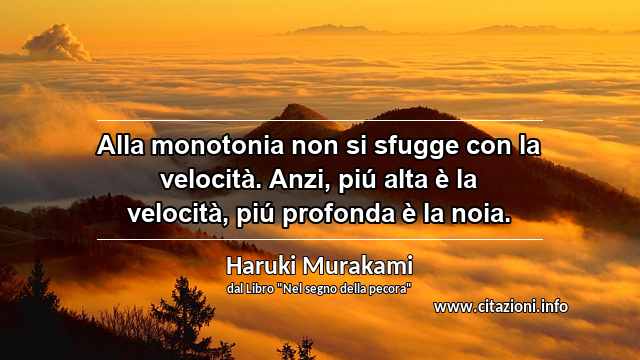 “Alla monotonia non si sfugge con la velocità. Anzi, piú alta è la velocità, piú profonda è la noia.”
