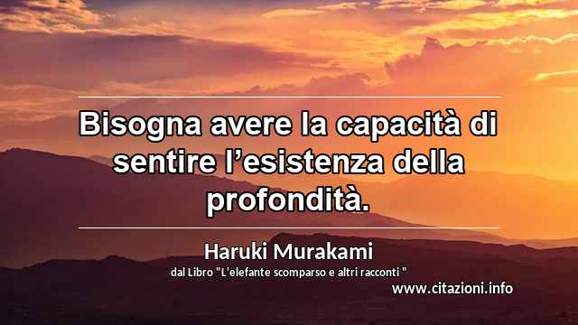 “Bisogna avere la capacità di sentire l’esistenza della profondità.”