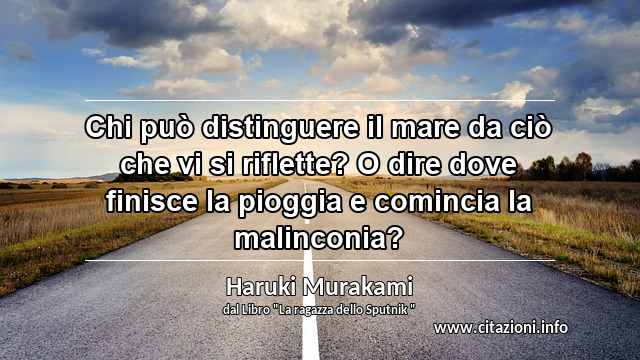 “Chi può distinguere il mare da ciò che vi si riflette? O dire dove finisce la pioggia e comincia la malinconia?”