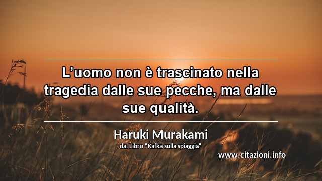 “L’uomo non è trascinato nella tragedia dalle sue pecche, ma dalle sue qualità.”
