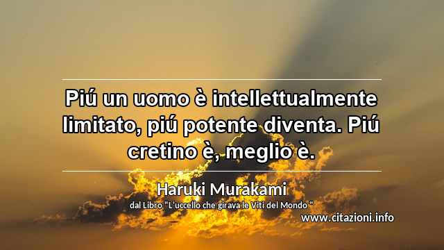 “Piú un uomo è intellettualmente limitato, piú potente diventa. Piú cretino è, meglio è.”