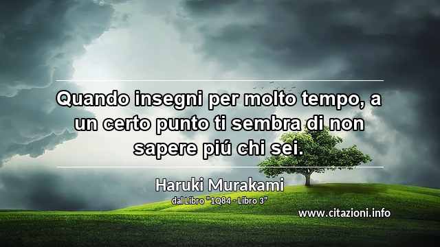 “Quando insegni per molto tempo, a un certo punto ti sembra di non sapere piú chi sei.”