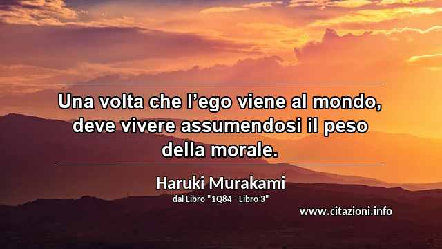 “Una volta che l’ego viene al mondo, deve vivere assumendosi il peso della morale.”